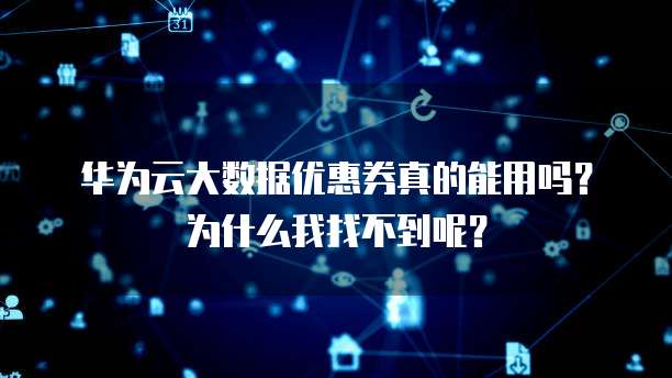 华为云大数据优惠券真的能用吗?为什么我找不到呢?