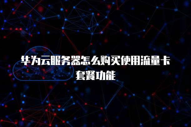 华为云服务器怎么购买使用流量卡套餐功能