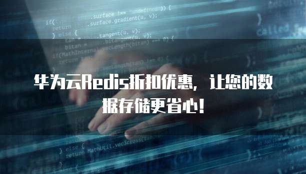 华为云Redis折扣优惠,让您的数据存储更省心!