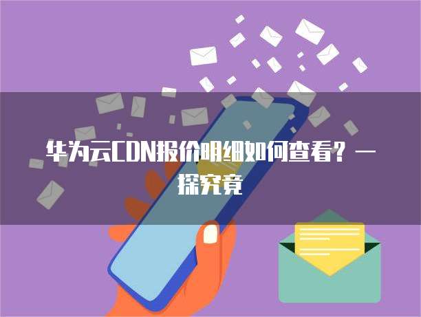 华为云CDN报价明细如何查看?一探究竟