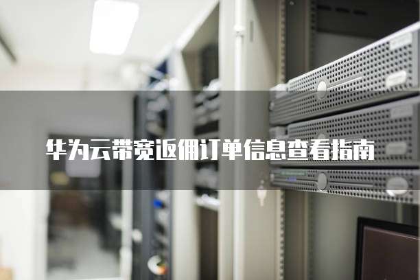 华为云带宽返佣订单信息查看指南