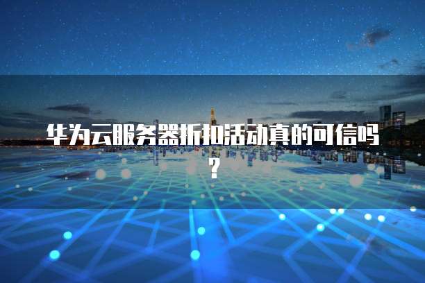 华为云服务器折扣活动真的可信吗?