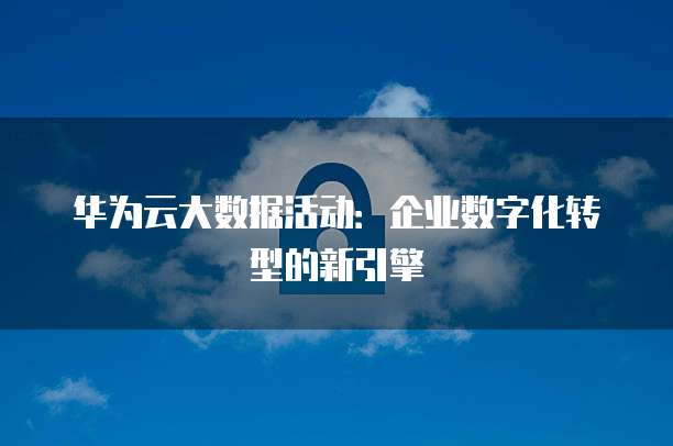 华为云大数据活动：企业数字化转型的新引擎