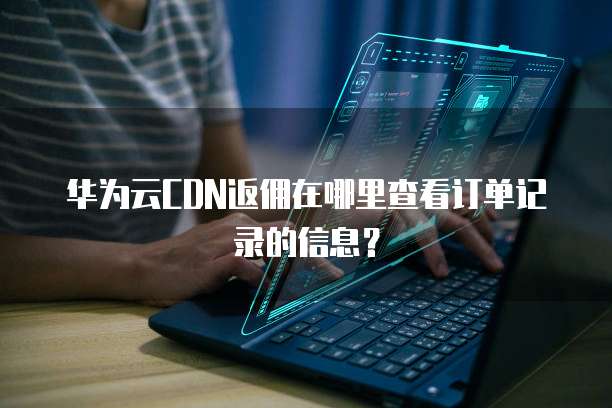 华为云CDN返佣在哪里查看订单记录的信息？