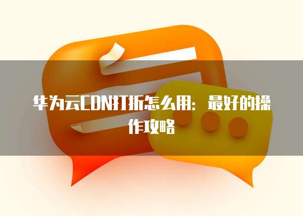 华为云CDN打折怎么用:最好的操作攻略
