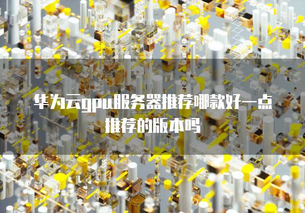 华为云gpu服务器推荐哪款好一点推荐的版本吗