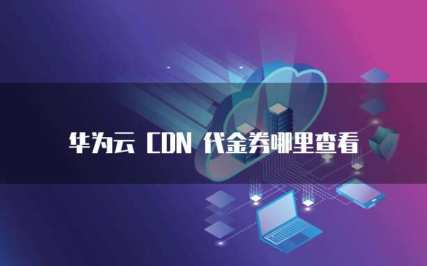 华为云 CDN 代金券哪里查看
