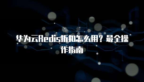 华为云Redis折扣怎么用?最全操作指南