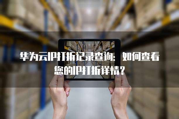 华为云IP打折记录查询:如何查看您的IP打折详情?