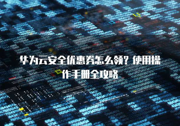 华为云安全优惠券怎么领?使用操作手册全攻略