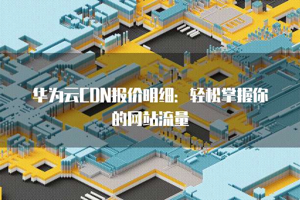 华为云CDN报价明细：轻松掌握你的网站流量