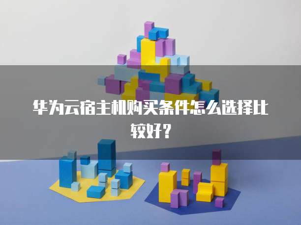 华为云宿主机购买条件怎么选择比较好?