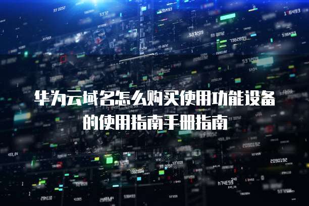 华为云域名怎么购买使用功能设备的使用指南手册指南