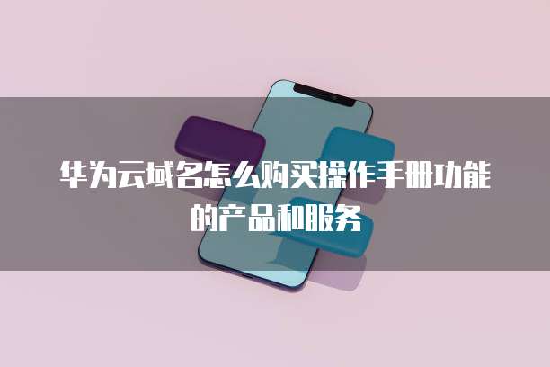 华为云域名怎么购买操作手册功能的产品和服务