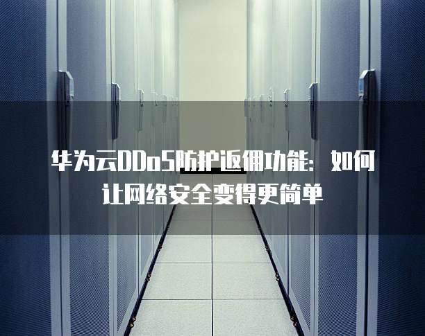 华为云DDoS防护返佣功能:如何让网络安全变得更简单