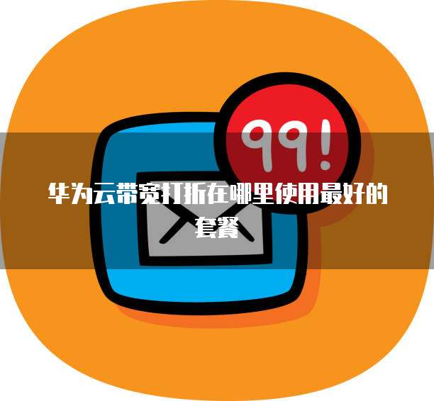 华为云带宽打折在哪里使用最好的套餐