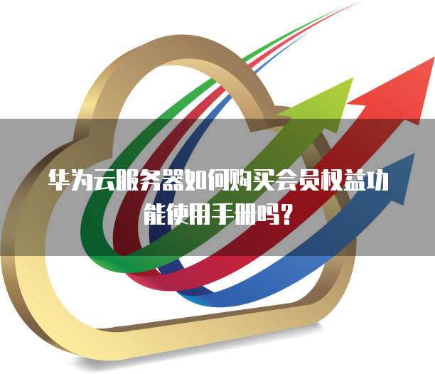 华为云服务器如何购买会员权益功能使用手册吗？