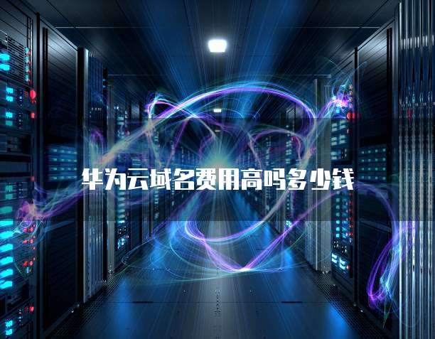 华为云域名费用高吗多少钱