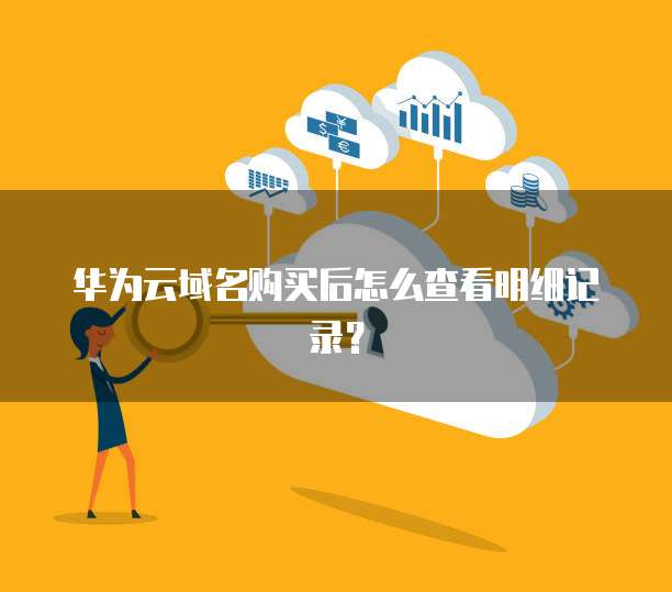华为云域名购买后怎么查看明细记录?