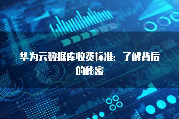 华为云数据库收费标准:了解背后的秘密