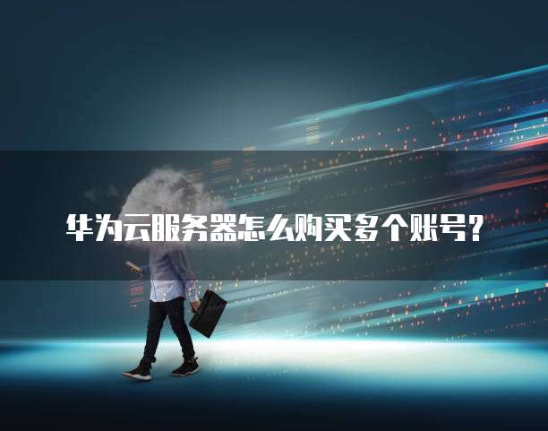 华为云服务器怎么购买多个账号?