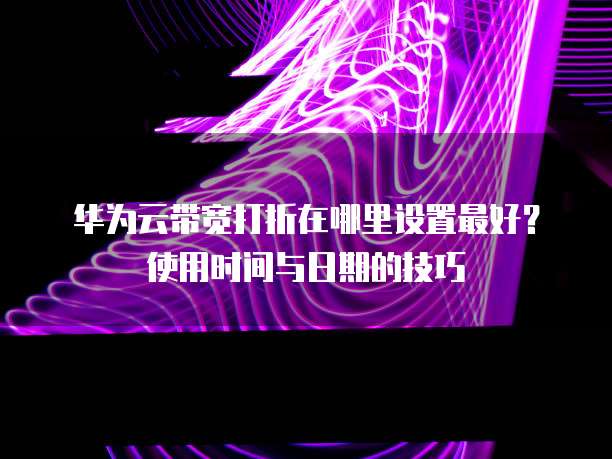 华为云带宽打折在哪里设置最好?使用时间与日期的技巧