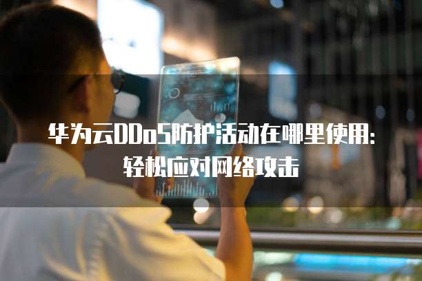 华为云DDoS防护活动在哪里使用:轻松应对网络攻击
