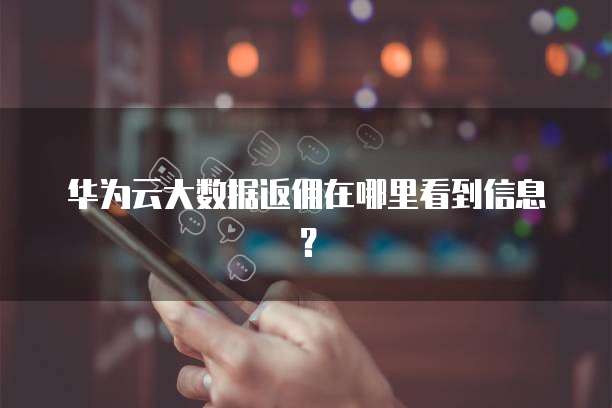 华为云大数据返佣在哪里看到信息?