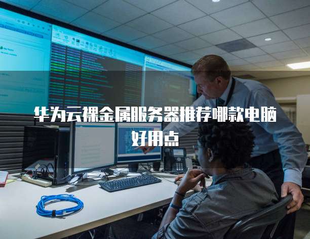 华为云裸金属服务器推荐哪款电脑好用点