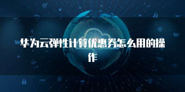 华为云弹性计算优惠券怎么用的操作