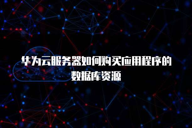 华为云服务器如何购买应用程序的数据库资源
