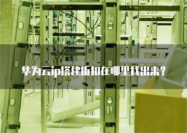 华为云ip搭建折扣在哪里找出来?