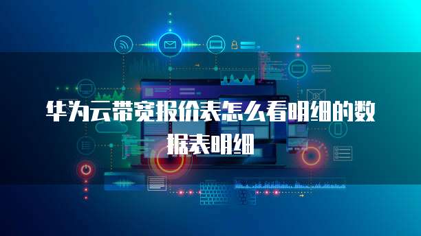 华为云带宽报价表怎么看明细的数据表明细