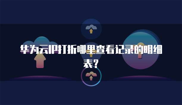 华为云IP打折哪里查看记录的明细表?