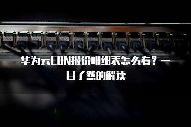华为云CDN报价明细表怎么看?一目了然的解读