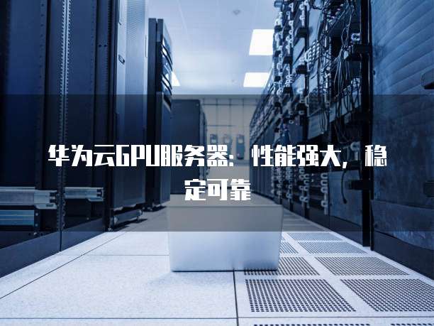 华为云GPU服务器：性能强大，稳定可靠