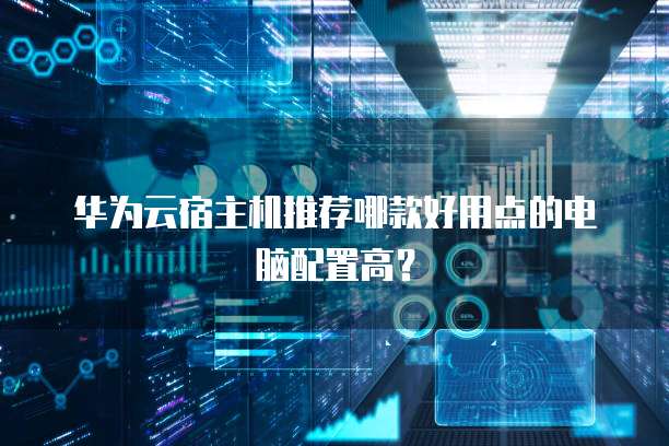 华为云宿主机推荐哪款好用点的电脑配置高？