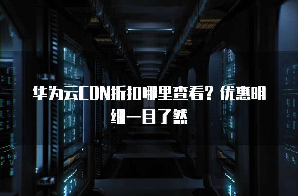 华为云CDN折扣哪里查看?优惠明细一目了然