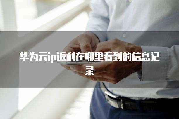 华为云ip返利在哪里看到的信息记录