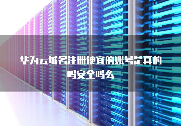 华为云域名注册便宜的账号是真的吗安全吗么
