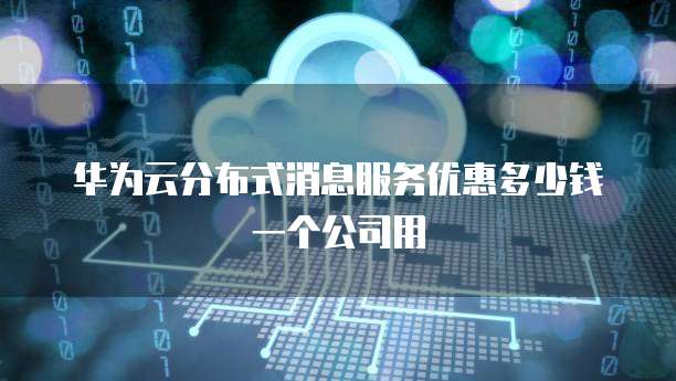 华为云分布式消息服务优惠多少钱一个公司用