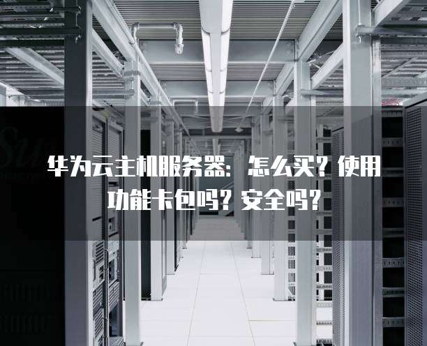 华为云主机服务器:怎么买?使用功能卡包吗?安全吗?
