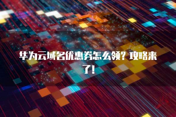 华为云域名优惠券怎么领？攻略来了！