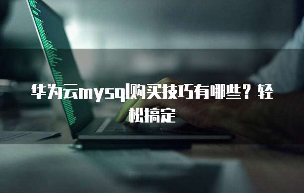 华为云mysql购买技巧有哪些?轻松搞定