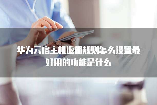 华为云宿主机返佣规则怎么设置最好用的功能是什么