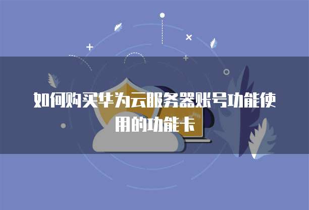 如何购买华为云服务器账号功能使用的功能卡