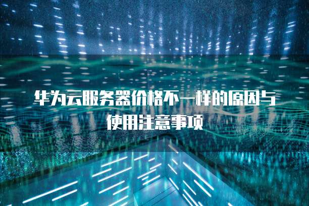 华为云服务器价格不一样的原因与使用注意事项