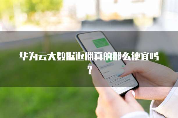华为云大数据返佣真的那么便宜吗?
