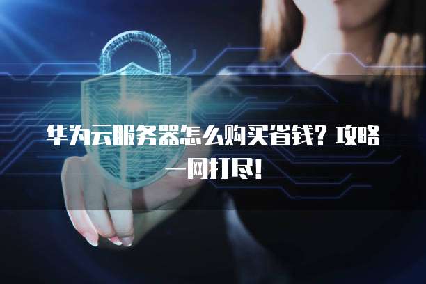 华为云服务器怎么购买省钱?攻略一网打尽!