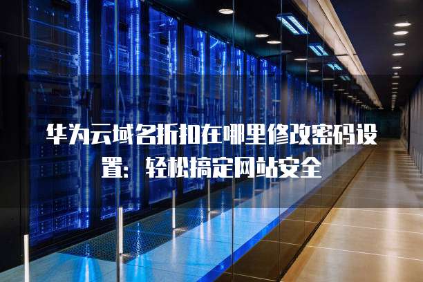 华为云域名折扣在哪里修改密码设置:轻松搞定网站安全
